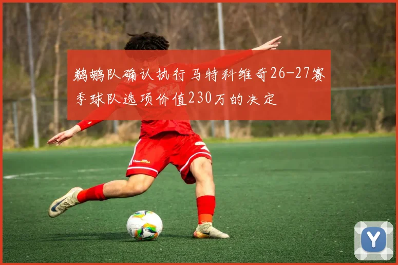 鹈鹕队确认执行马特科维奇26-27赛季球队选项价值230万的决定