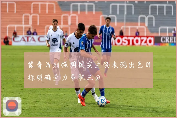 蒙哥马利强调国安主场表现出色目标明确全力争取三分