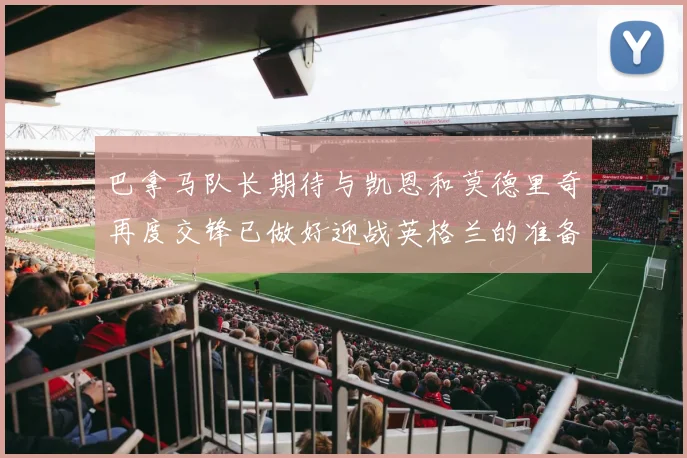 巴拿马队长期待与凯恩和莫德里奇再度交锋已做好迎战英格兰的准备