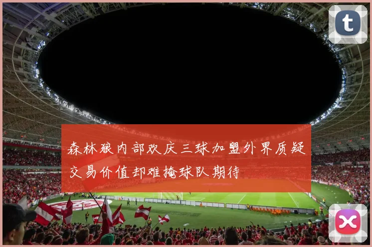 森林狼内部欢庆三球加盟外界质疑交易价值却难掩球队期待