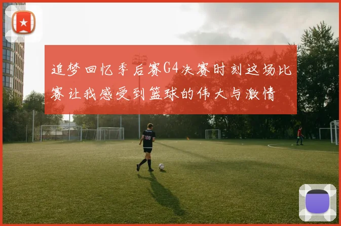 追梦回忆季后赛G4决赛时刻这场比赛让我感受到篮球的伟大与激情