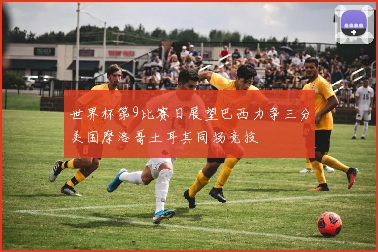 世界杯第9比赛日展望巴西力争三分美国摩洛哥土耳其同场竞技