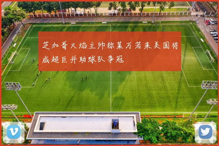 芝加哥火焰主帅称莱万若来美国将成超巨并助球队争冠