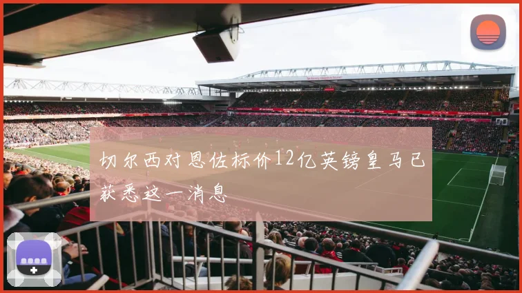 切尔西对恩佐标价12亿英镑皇马已获悉这一消息