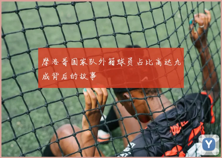 摩洛哥国家队外籍球员占比高达九成背后的故事