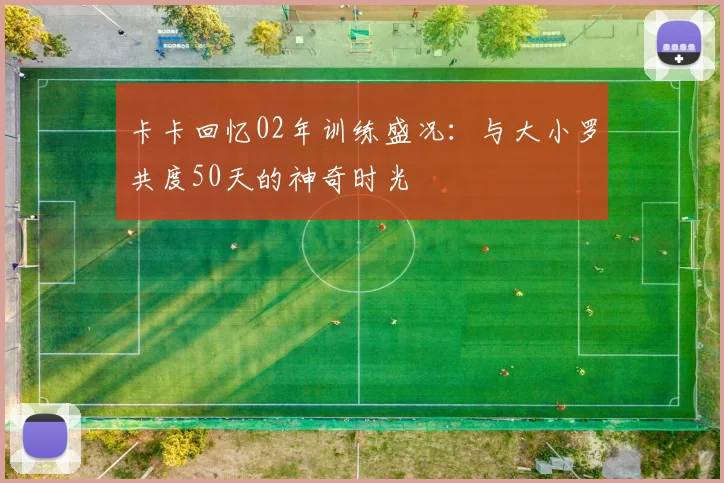 卡卡回忆02年训练盛况：与大小罗共度50天的神奇时光