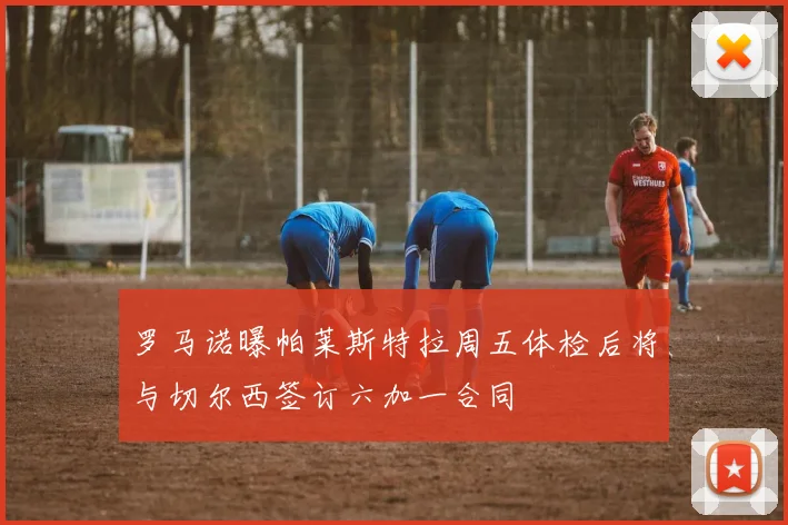 罗马诺曝帕莱斯特拉周五体检后将与切尔西签订六加一合同