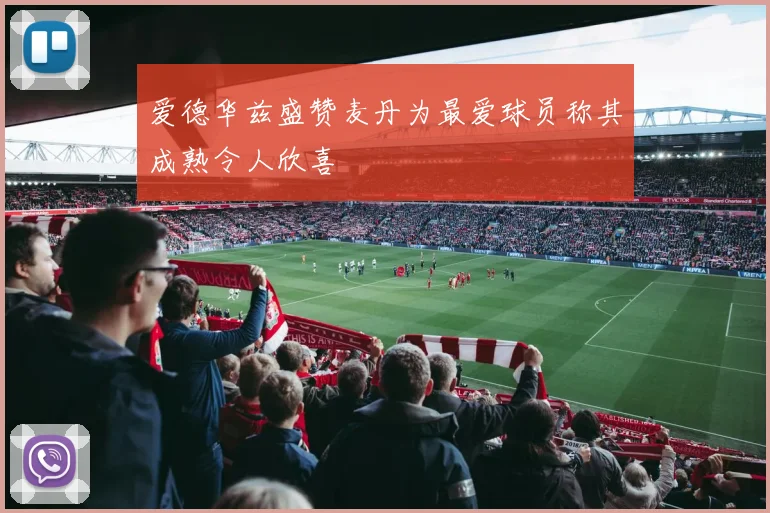 爱德华兹盛赞麦丹为最爱球员称其成熟令人欣喜