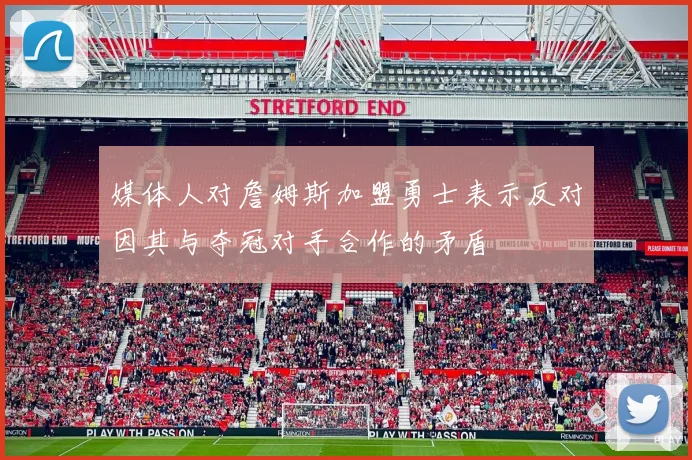 媒体人对詹姆斯加盟勇士表示反对因其与夺冠对手合作的矛盾