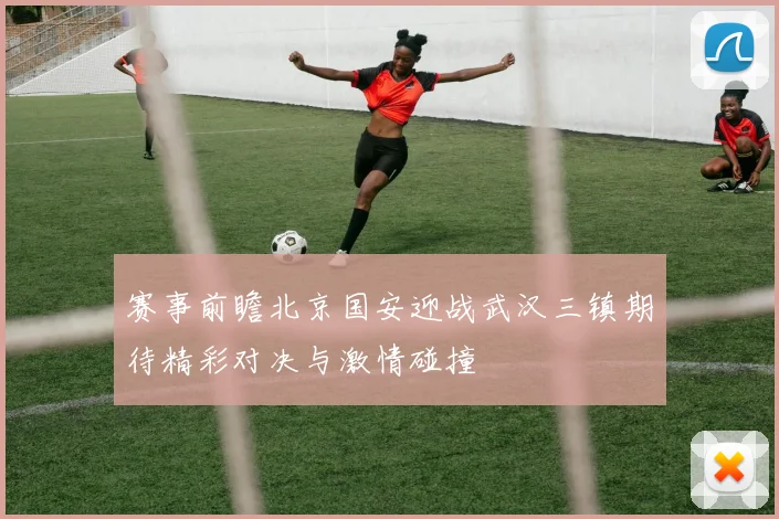 赛事前瞻北京国安迎战武汉三镇期待精彩对决与激情碰撞