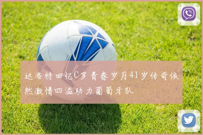 达洛特回忆C罗青春岁月41岁传奇依然激情四溢助力葡萄牙队