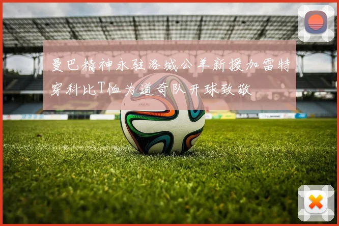 曼巴精神永驻洛城公羊新援加雷特穿科比T恤为道奇队开球致敬