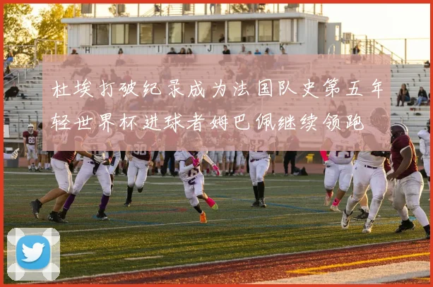 杜埃打破纪录成为法国队史第五年轻世界杯进球者姆巴佩继续领跑