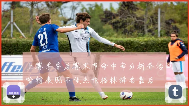 上赛季季后赛末节命中率分析乔治哈特表现不佳杰伦格林排名靠后