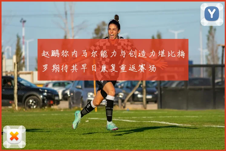 赵鹏称内马尔能力与创造力堪比梅罗期待其早日康复重返赛场
