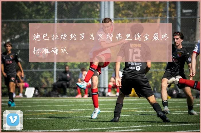 迪巴拉续约罗马只待弗里德金最终批准确认