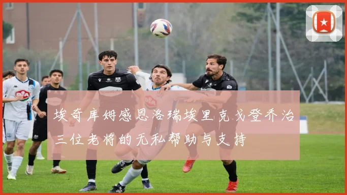 埃奇库姆感恩洛瑞埃里克戈登乔治三位老将的无私帮助与支持
