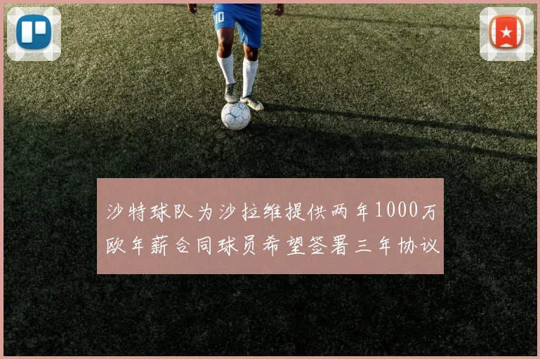 沙特球队为沙拉维提供两年1000万欧年薪合同球员希望签署三年协议